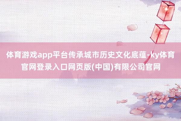 体育游戏app平台传承城市历史文化底蕴-ky体育官网登录入口网页版(中国)有限公司官网