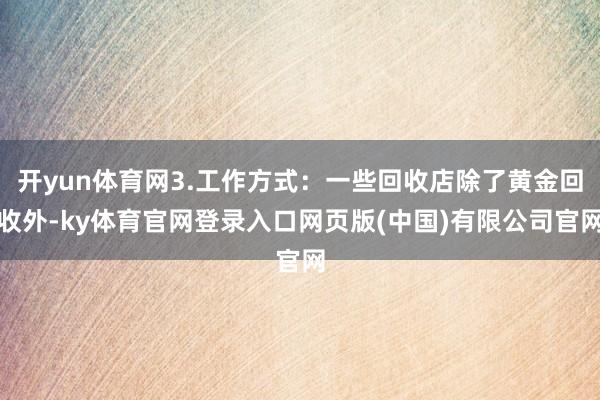 开yun体育网3.工作方式：一些回收店除了黄金回收外-ky体育官网登录入口网页版(中国)有限公司官网