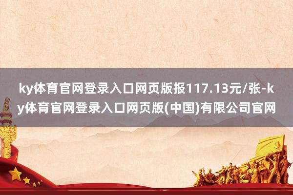 ky体育官网登录入口网页版报117.13元/张-ky体育官网登录入口网页版(中国)有限公司官网