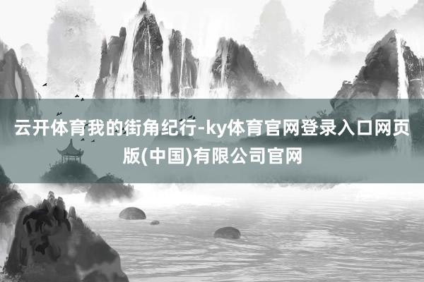 云开体育我的街角纪行-ky体育官网登录入口网页版(中国)有限公司官网
