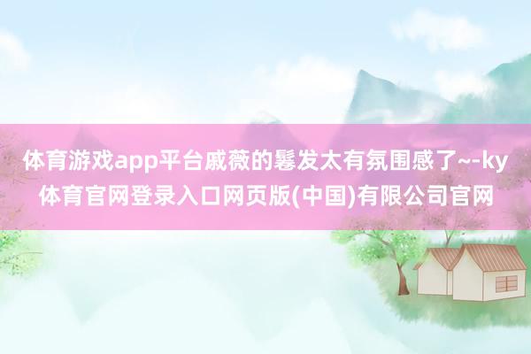 体育游戏app平台戚薇的鬈发太有氛围感了~-ky体育官网登录入口网页版(中国)有限公司官网
