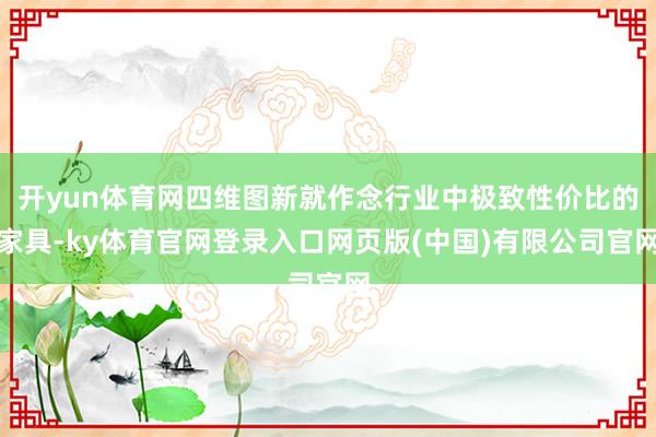 开yun体育网四维图新就作念行业中极致性价比的家具-ky体育官网登录入口网页版(中国)有限公司官网
