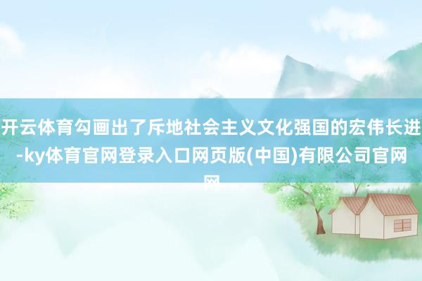 开云体育勾画出了斥地社会主义文化强国的宏伟长进-ky体育官网登录入口网页版(中国)有限公司官网