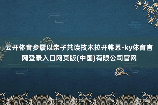 云开体育步履以亲子共读技术拉开帷幕-ky体育官网登录入口网页版(中国)有限公司官网