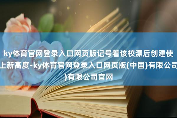 ky体育官网登录入口网页版记号着该校漂后创建使命迈上新高度-ky体育官网登录入口网页版(中国)有限公司官网