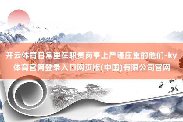 开云体育日常里在职责岗亭上严谨庄重的他们-ky体育官网登录入口网页版(中国)有限公司官网