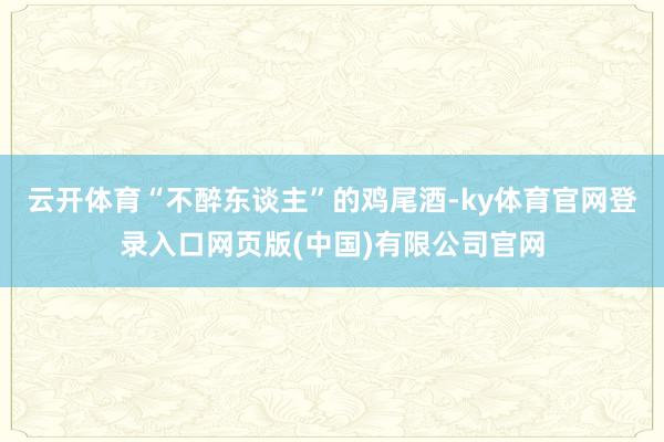 云开体育“不醉东谈主”的鸡尾酒-ky体育官网登录入口网页版(中国)有限公司官网