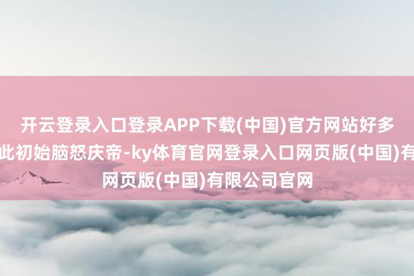 开云登录入口登录APP下载(中国)官方网站好多东谈主也因此初始脑怒庆帝-ky体育官网登录入口网页版(中国)有限公司官网