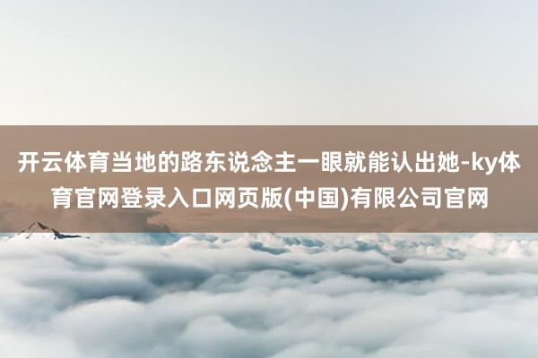 开云体育当地的路东说念主一眼就能认出她-ky体育官网登录入口网页版(中国)有限公司官网