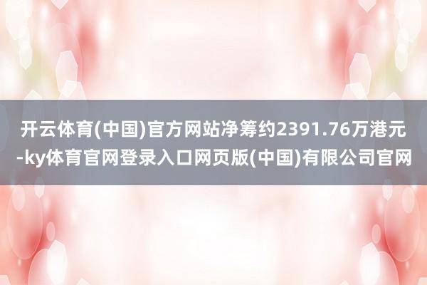 开云体育(中国)官方网站净筹约2391.76万港元-ky体育官网登录入口网页版(中国)有限公司官网