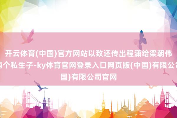 开云体育(中国)官方网站以致还传出程潇给梁朝伟生了两个私生子-ky体育官网登录入口网页版(中国)有限公司官网