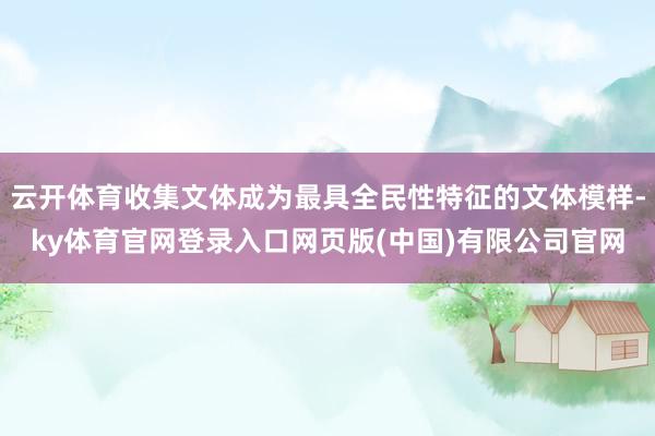 云开体育收集文体成为最具全民性特征的文体模样-ky体育官网登录入口网页版(中国)有限公司官网