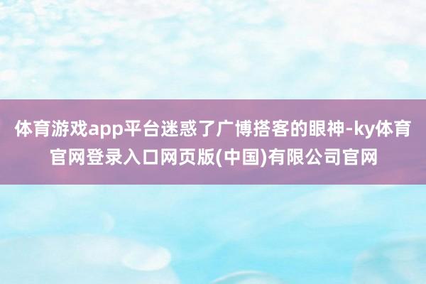 体育游戏app平台迷惑了广博搭客的眼神-ky体育官网登录入口网页版(中国)有限公司官网