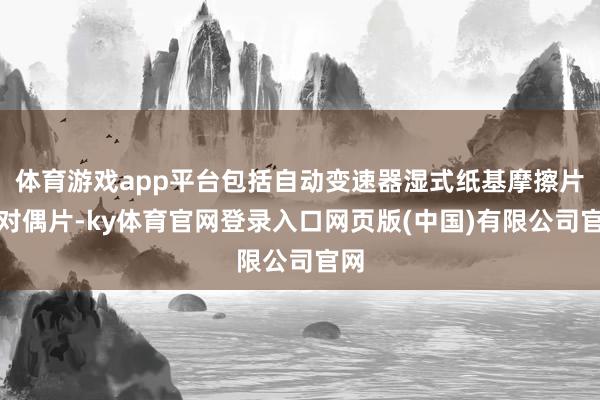 体育游戏app平台包括自动变速器湿式纸基摩擦片和对偶片-ky体育官网登录入口网页版(中国)有限公司官网