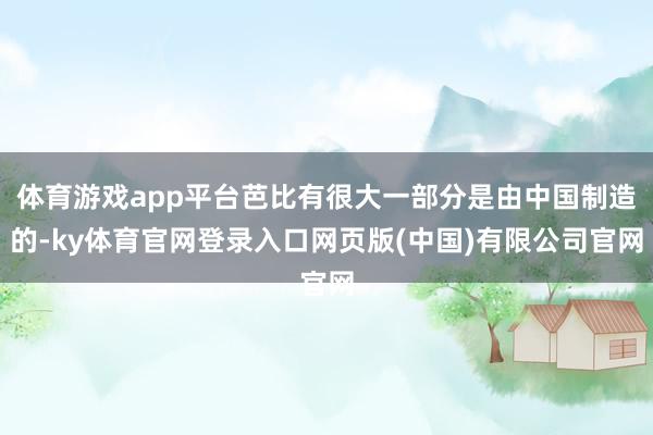 体育游戏app平台芭比有很大一部分是由中国制造的-ky体育官网登录入口网页版(中国)有限公司官网