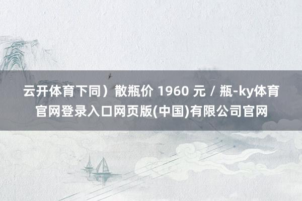 云开体育下同）散瓶价 1960 元 / 瓶-ky体育官网登录入口网页版(中国)有限公司官网