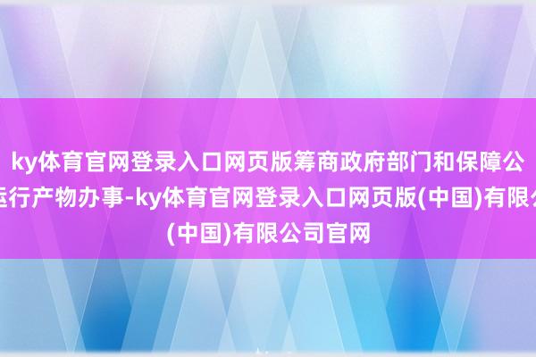 ky体育官网登录入口网页版筹商政府部门和保障公司衔尾运行产物办事-ky体育官网登录入口网页版(中国)有限公司官网