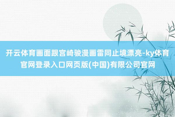 开云体育画面跟宫崎骏漫画雷同止境漂亮-ky体育官网登录入口网页版(中国)有限公司官网