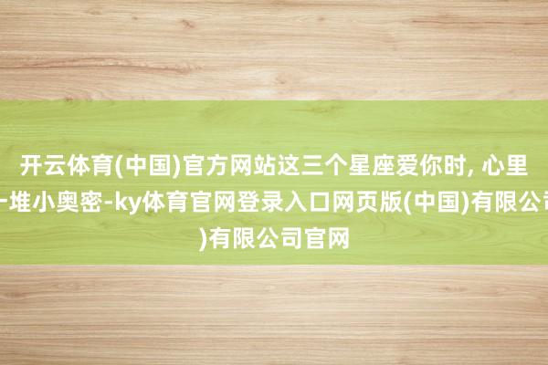 开云体育(中国)官方网站这三个星座爱你时, 心里藏着一堆小奥密-ky体育官网登录入口网页版(中国)有限公司官网