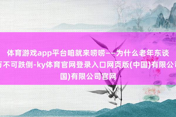体育游戏app平台咱就来唠唠——为什么老年东谈主千万不可跌倒-ky体育官网登录入口网页版(中国)有限公司官网
