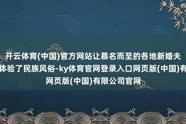 开云体育(中国)官方网站让慕名而至的各地新婚夫妻千里浸式体验了民族风俗-ky体育官网登录入口网页版(中国)有限公司官网