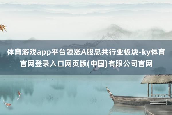 体育游戏app平台领涨A股总共行业板块-ky体育官网登录入口网页版(中国)有限公司官网