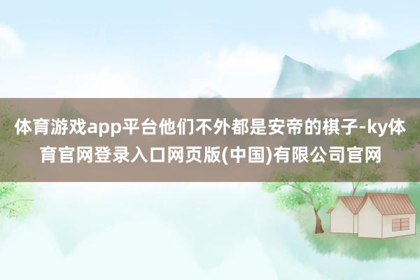 体育游戏app平台他们不外都是安帝的棋子-ky体育官网登录入口网页版(中国)有限公司官网