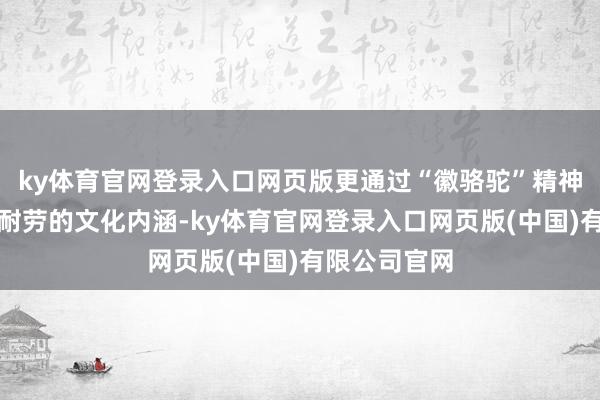 ky体育官网登录入口网页版更通过“徽骆驼”精神传递了耐劳耐劳的文化内涵-ky体育官网登录入口网页版(中国)有限公司官网