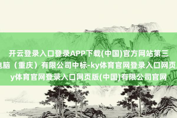 开云登录入口登录APP下载(中国)官方网站第三包（兆芯）：由联硕电脑（重庆）有限公司中标-ky体育官网登录入口网页版(中国)有限公司官网