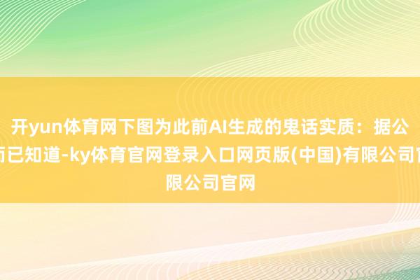 开yun体育网下图为此前AI生成的鬼话实质：据公开而已知道-ky体育官网登录入口网页版(中国)有限公司官网