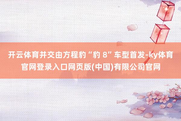 开云体育并交由方程豹“豹 8”车型首发-ky体育官网登录入口网页版(中国)有限公司官网