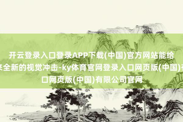 开云登录入口登录APP下载(中国)官方网站能给东说念主带来全新的视觉冲击-ky体育官网登录入口网页版(中国)有限公司官网