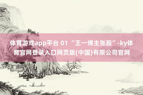 体育游戏app平台 01 “王一博主张股”-ky体育官网登录入口网页版(中国)有限公司官网