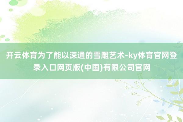 开云体育为了能以深通的雪雕艺术-ky体育官网登录入口网页版(中国)有限公司官网
