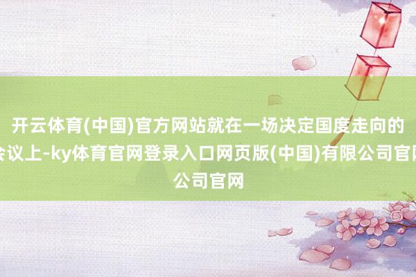 开云体育(中国)官方网站就在一场决定国度走向的会议上-ky体育官网登录入口网页版(中国)有限公司官网