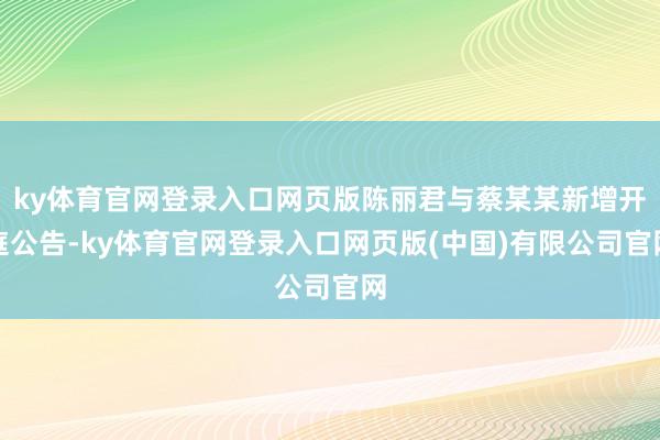 ky体育官网登录入口网页版陈丽君与蔡某某新增开庭公告-ky体育官网登录入口网页版(中国)有限公司官网