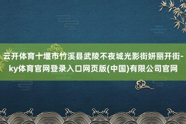 云开体育十堰市竹溪县武陵不夜城光影街妍丽开街-ky体育官网登录入口网页版(中国)有限公司官网