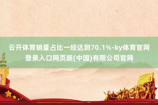 云开体育销量占比一经达到70.1%-ky体育官网登录入口网页版(中国)有限公司官网