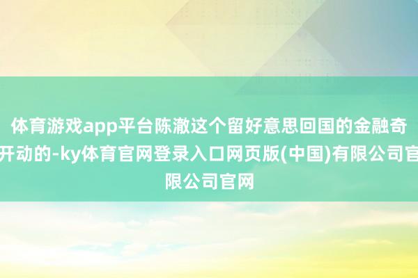 体育游戏app平台陈澈这个留好意思回国的金融奇才开动的-ky体育官网登录入口网页版(中国)有限公司官网