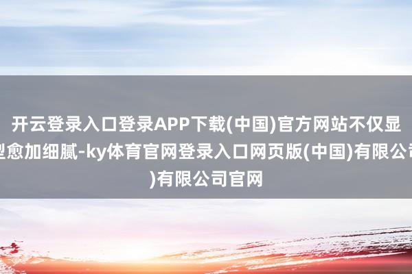 开云登录入口登录APP下载(中国)官方网站不仅显得脸型愈加细腻-ky体育官网登录入口网页版(中国)有限公司官网