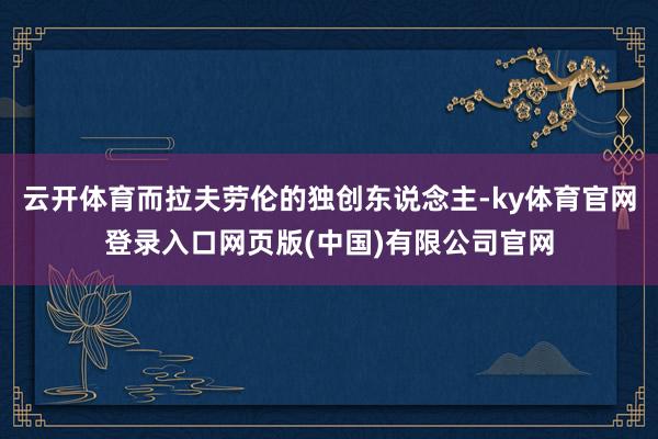 云开体育而拉夫劳伦的独创东说念主-ky体育官网登录入口网页版(中国)有限公司官网