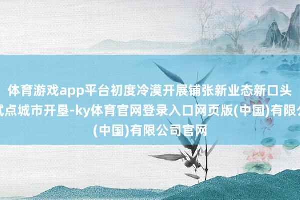 体育游戏app平台初度冷漠开展铺张新业态新口头新场景试点城市开垦-ky体育官网登录入口网页版(中国)有限公司官网