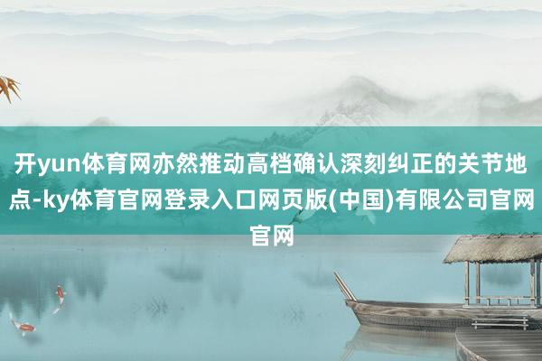 开yun体育网亦然推动高档确认深刻纠正的关节地点-ky体育官网登录入口网页版(中国)有限公司官网