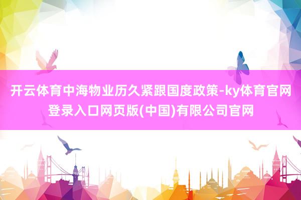 开云体育中海物业历久紧跟国度政策-ky体育官网登录入口网页版(中国)有限公司官网