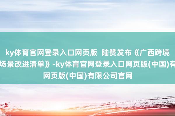ky体育官网登录入口网页版  陆赞发布《广西跨境AI运用限制场景改进清单》-ky体育官网登录入口网页版(中国)有限公司官网