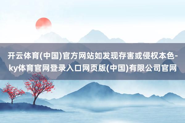 开云体育(中国)官方网站如发现存害或侵权本色-ky体育官网登录入口网页版(中国)有限公司官网