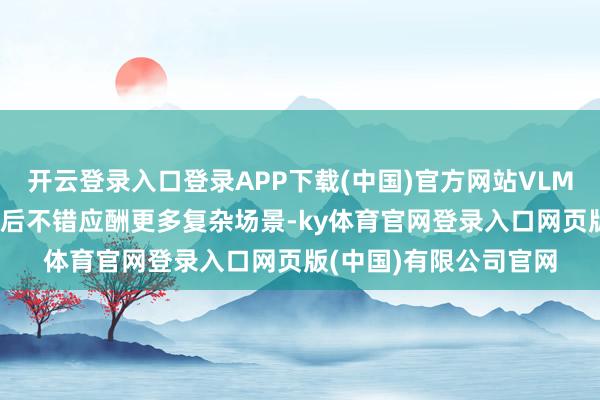 开云登录入口登录APP下载(中国)官方网站VLM 视觉说话大模子加握后不错应酬更多复杂场景-ky体育官网登录入口网页版(中国)有限公司官网