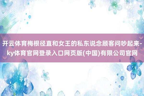 开云体育梅根径直和女王的私东说念顾客问吵起来-ky体育官网登录入口网页版(中国)有限公司官网