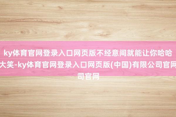 ky体育官网登录入口网页版不经意间就能让你哈哈大笑-ky体育官网登录入口网页版(中国)有限公司官网