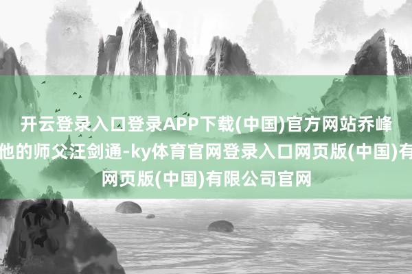开云登录入口登录APP下载(中国)官方网站乔峰的武功远超他的师父汪剑通-ky体育官网登录入口网页版(中国)有限公司官网